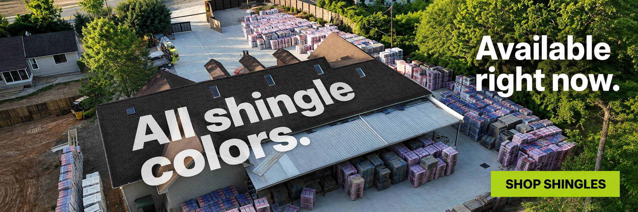 All shingle colors. Available right now. An aerial view of our fully stocked roofing supply warehouse. Shop shingles.